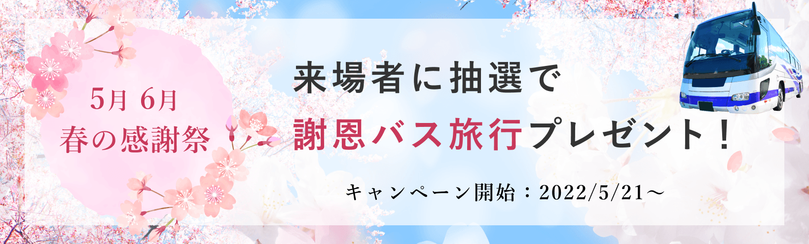 5月・6月春の感謝祭】来場者に抽選で謝恩バス旅行プレゼント！ 【キャンペーン開始：2022/5/21～】